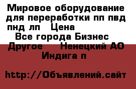 Мировое оборудование для переработки пп пвд пнд лп › Цена ­ 1 500 000 - Все города Бизнес » Другое   . Ненецкий АО,Индига п.